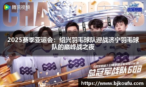 2025赛季亚运会：绍兴羽毛球队迎战济宁羽毛球队的巅峰战之夜